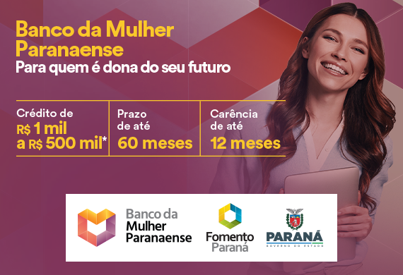 Banco da Mulher Paranaense - Para quem é dona do seu futuro - Crédito de R$ 1 mil a R$ 500 mil - Carência de até 12 meses e prazo até 60 meses para pagar.