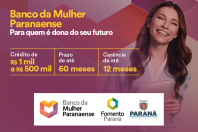 Banco da Mulher Paranaense - Para quem é dona do seu futuro - Crédito de R$ 1 mil a R$ 500 mil - Carência de até 12 meses e prazo até 60 meses para pagar.